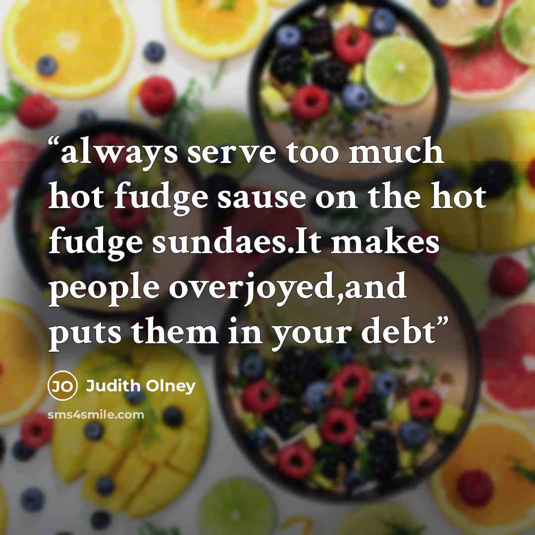 “always serve too much hot fudge sause on the hot fudge sundaes.It makes people overjoyed,and puts them in your debt” quote by Judith Olney