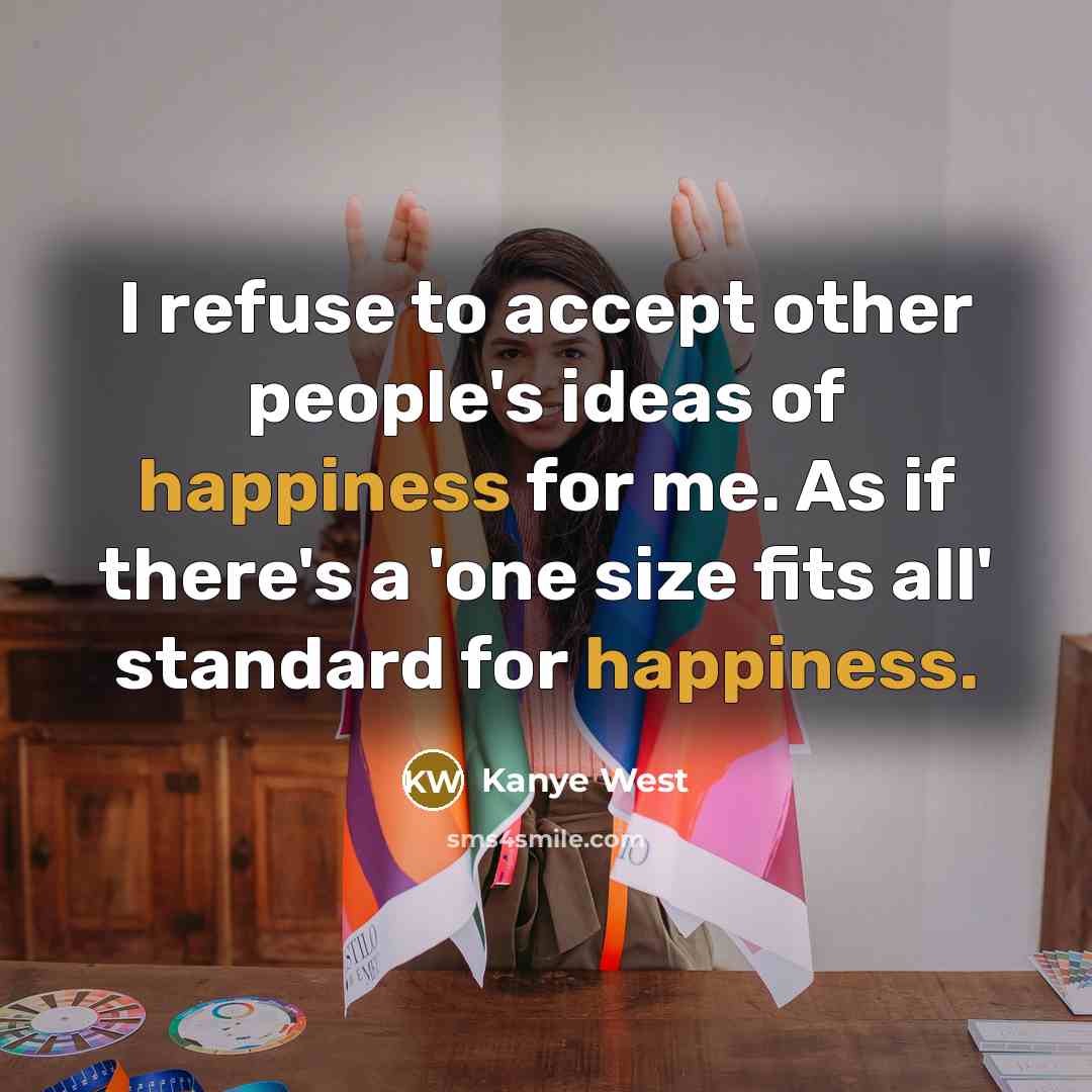 “I refuse to accept other people's ideas of happiness for me. As if there's a 'one size fits all' standard for happiness.” quote by Kanye West