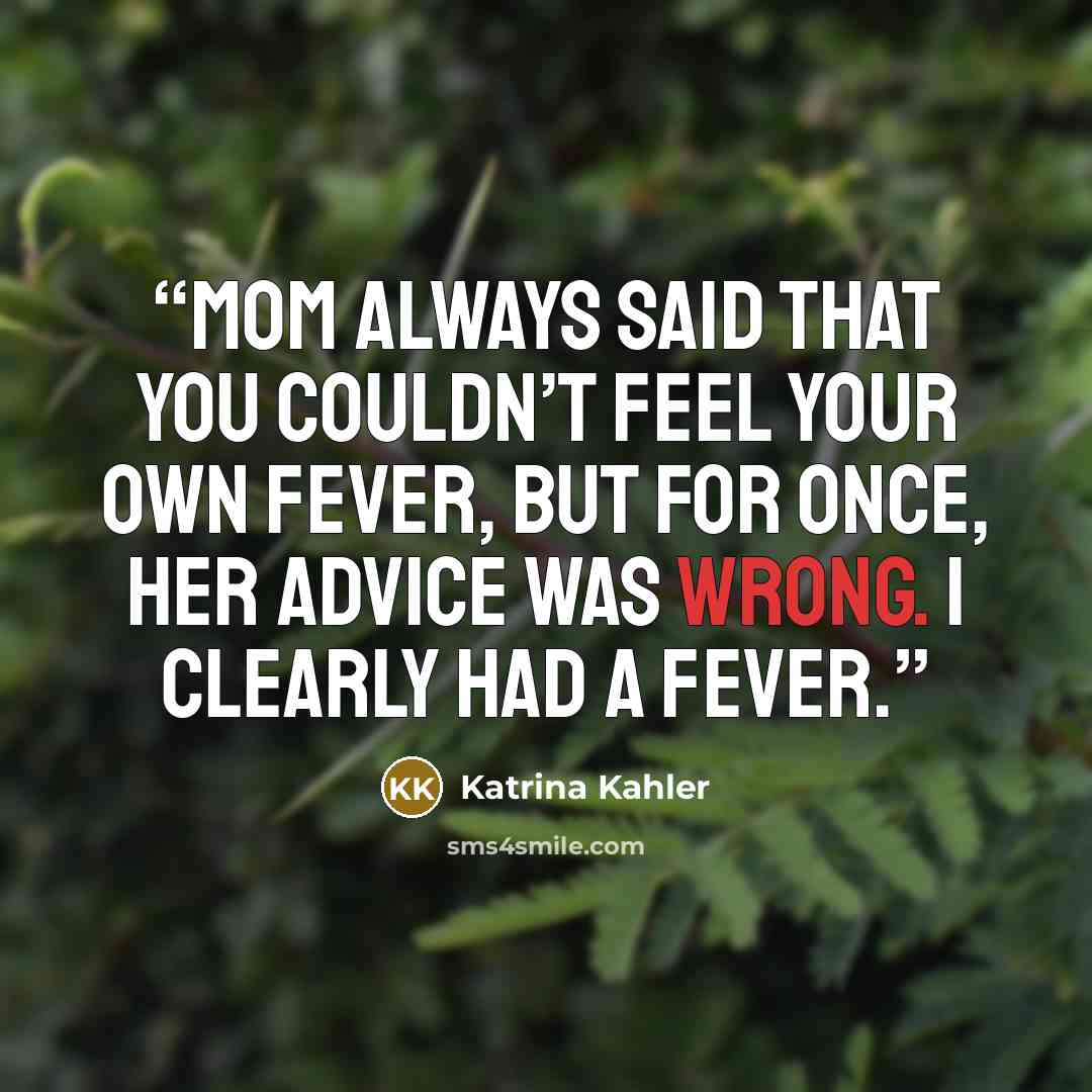 “Mom always said that you couldn’t feel your own fever, but for once, her advice was wrong. I clearly had a fever.” quote by Katrina Kahler