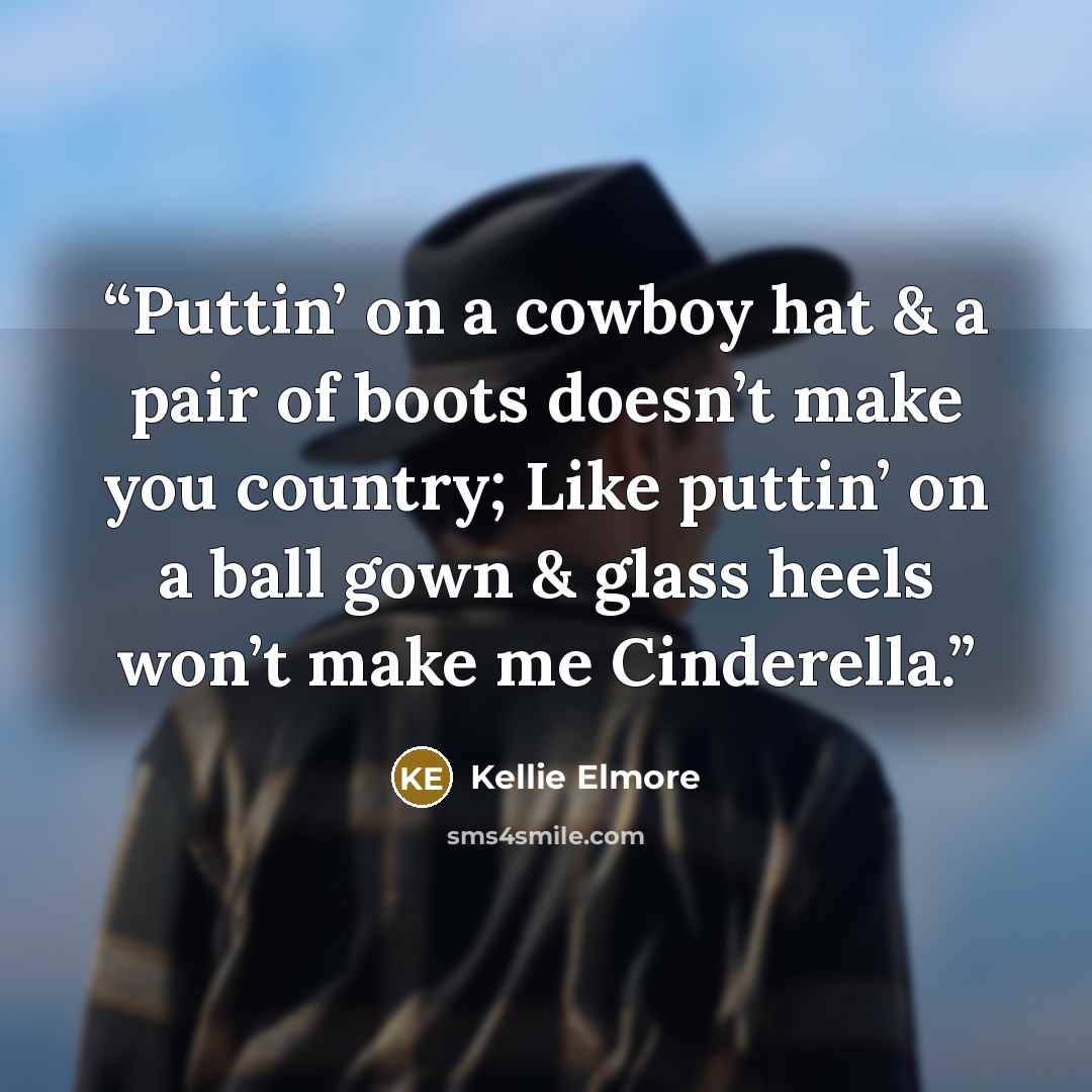 “Puttin’ on a cowboy hat & a pair of boots doesn’t make you country; Like puttin’ on a ball gown & glass heels won’t make me Cinderella.” quote by Kellie Elmore