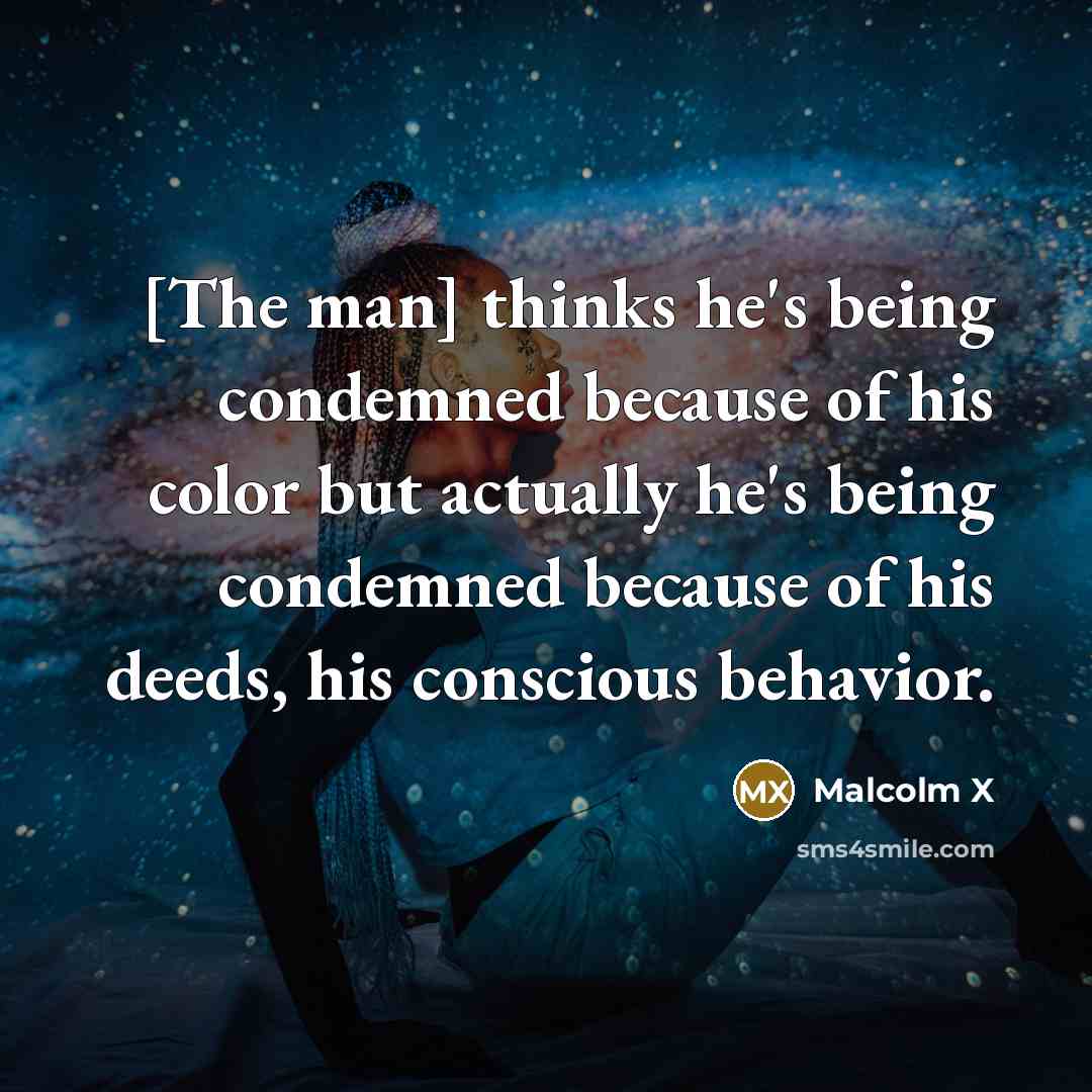 “[The man] thinks he's being condemned because of his color but actually he's being condemned because of his deeds, his conscious behavior.” quote by Malcolm X