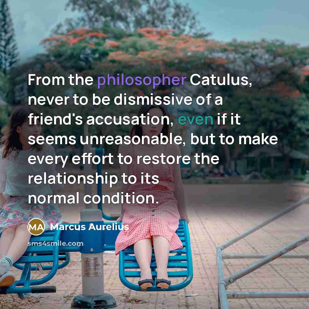 “From the philosopher Catulus, never to be dismissive of a friend's accusation, even if it seems unreasonable, but to make every effort to restore the relationship to its normal condition.” quote by Marcus Aurelius
