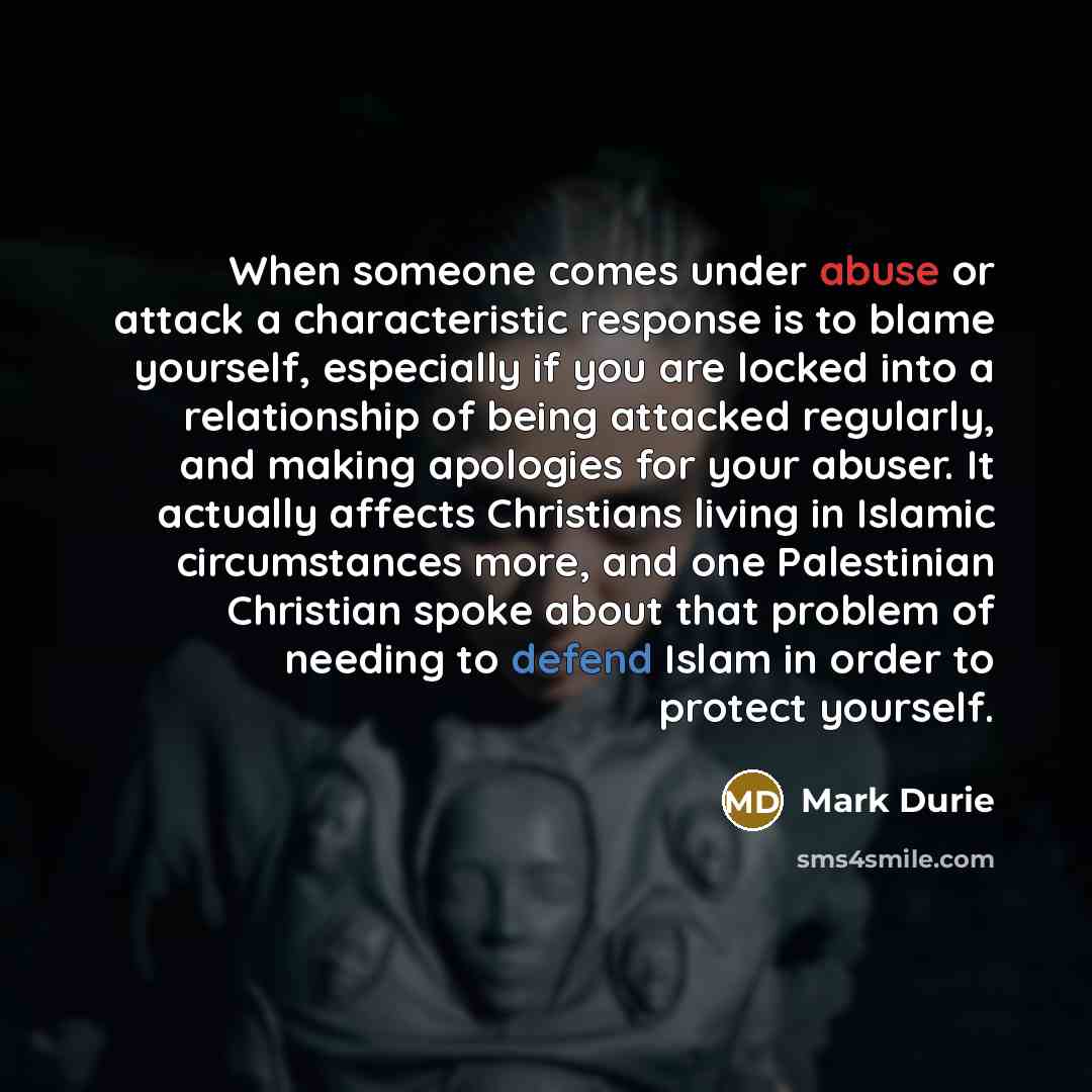 “When someone comes under abuse or attack a characteristic response is to blame yourself, especially if you are locked into a relationship of being attacked regularly, and making apologies for your abuser. It actually affects Christians living in Islamic circumstances more, and one Palestinian…” quote by Mark Durie