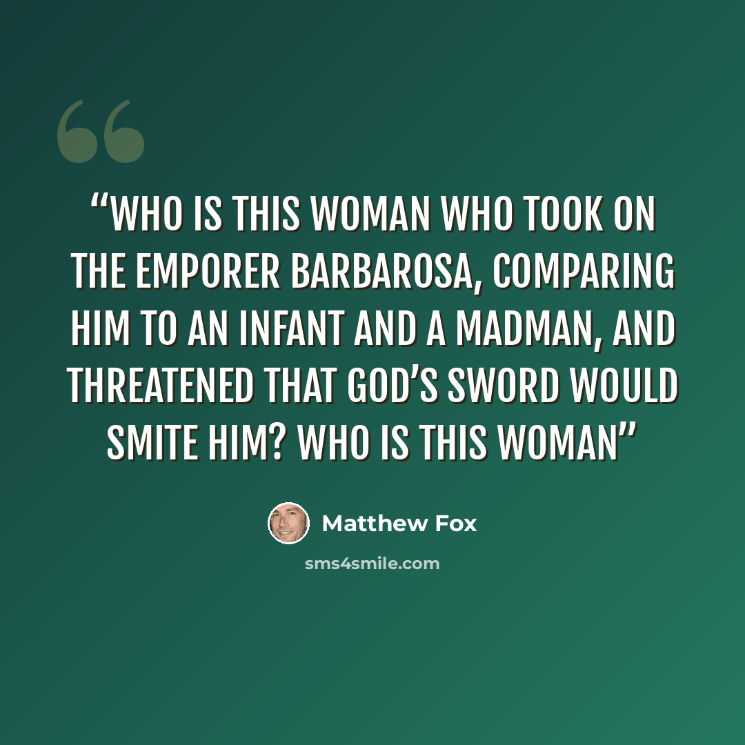 “Who is this woman who took on the Emporer Barbarosa, comparing him to an infant and a madman, and threatened that God’s sword would smite him? Who is this woman” quote by Matthew Fox