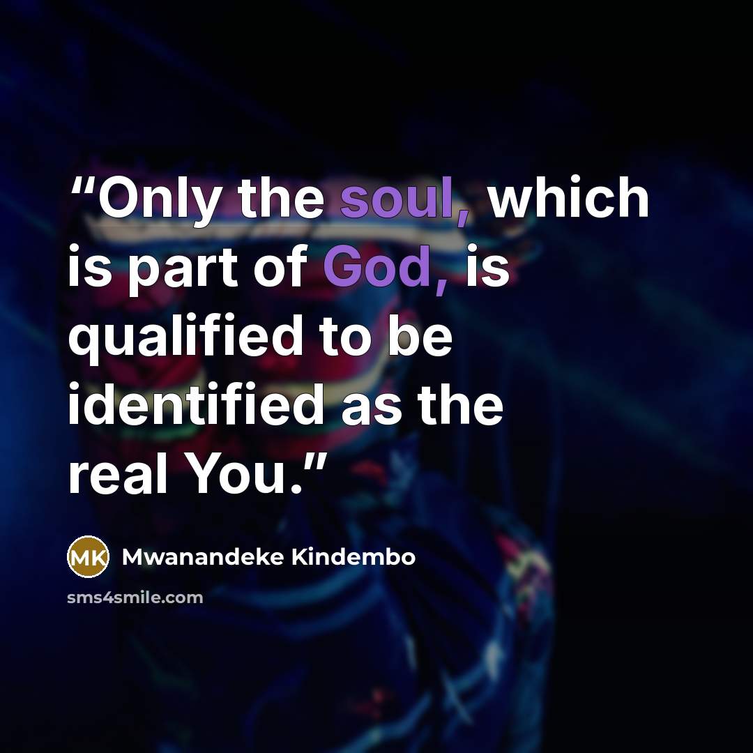 “Only the soul, which is part of God, is qualified to be identified as the real You.” quote by Mwanandeke Kindembo