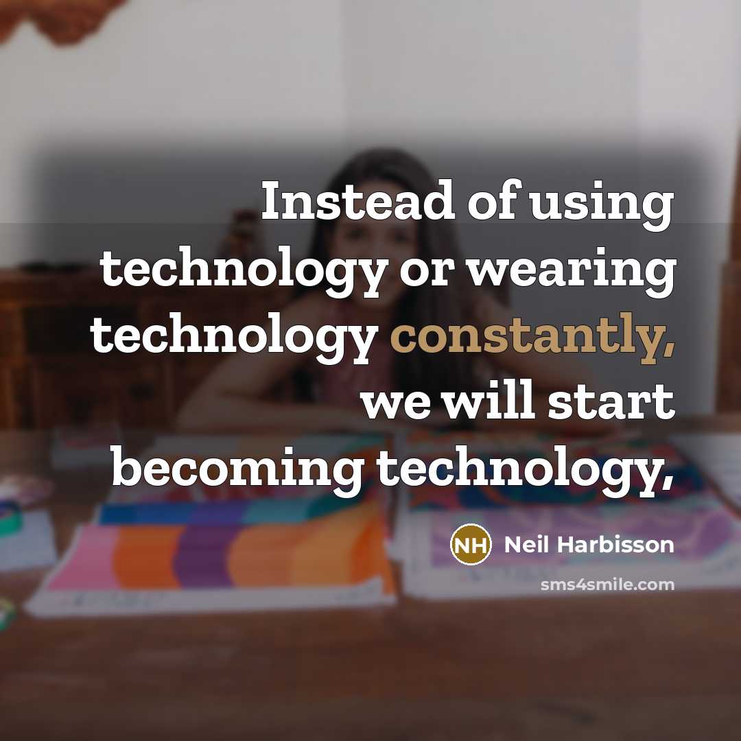 “Instead of using technology or wearing technology constantly, we will start becoming technology,” quote by Neil Harbisson