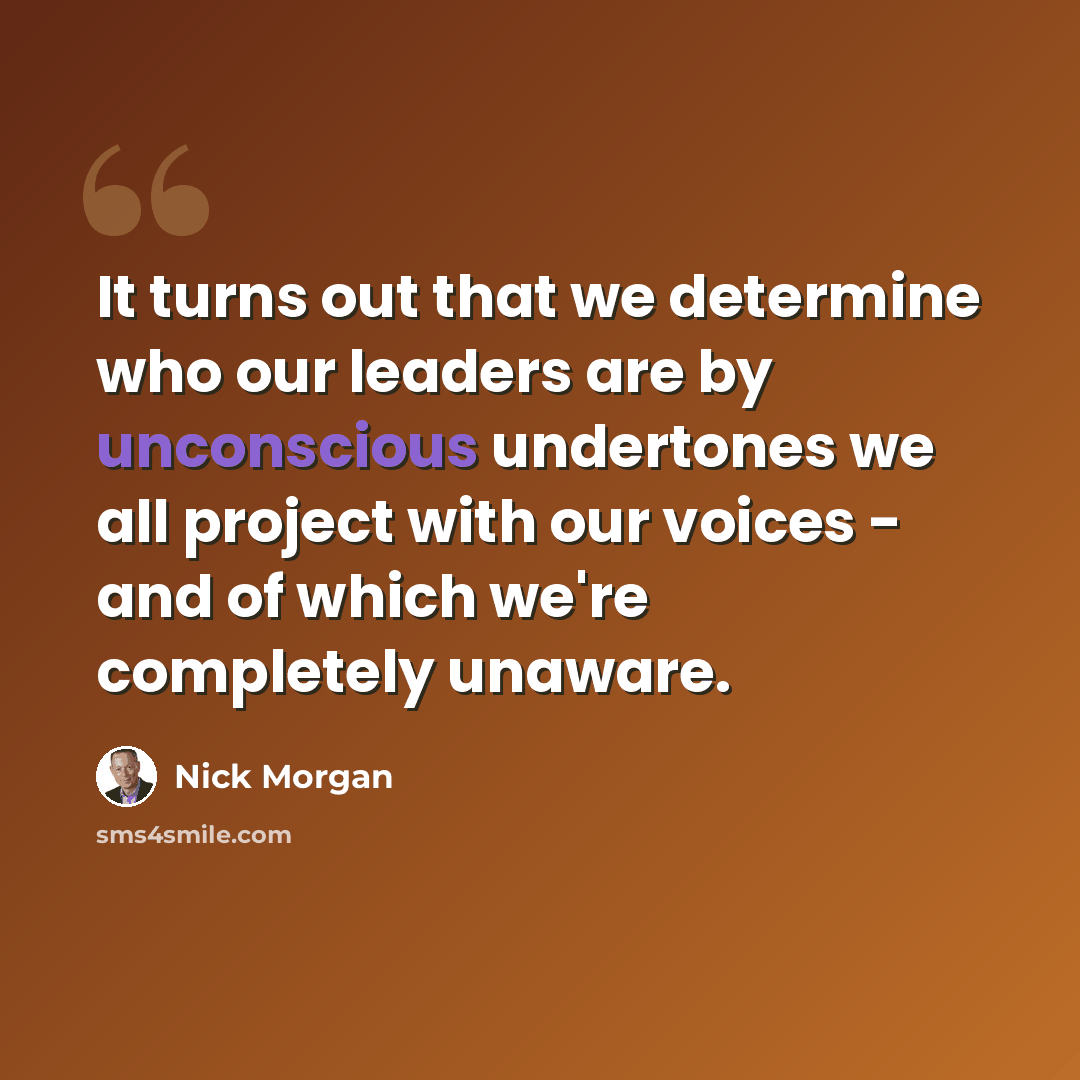 “It turns out that we determine who our leaders are by unconscious undertones we all project with our voices - and of which we're completely unaware.” quote by Nick Morgan