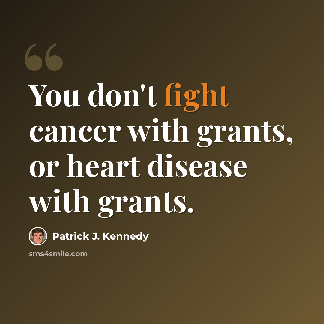 “You don't fight cancer with grants, or heart disease with grants.” quote by Patrick J. Kennedy