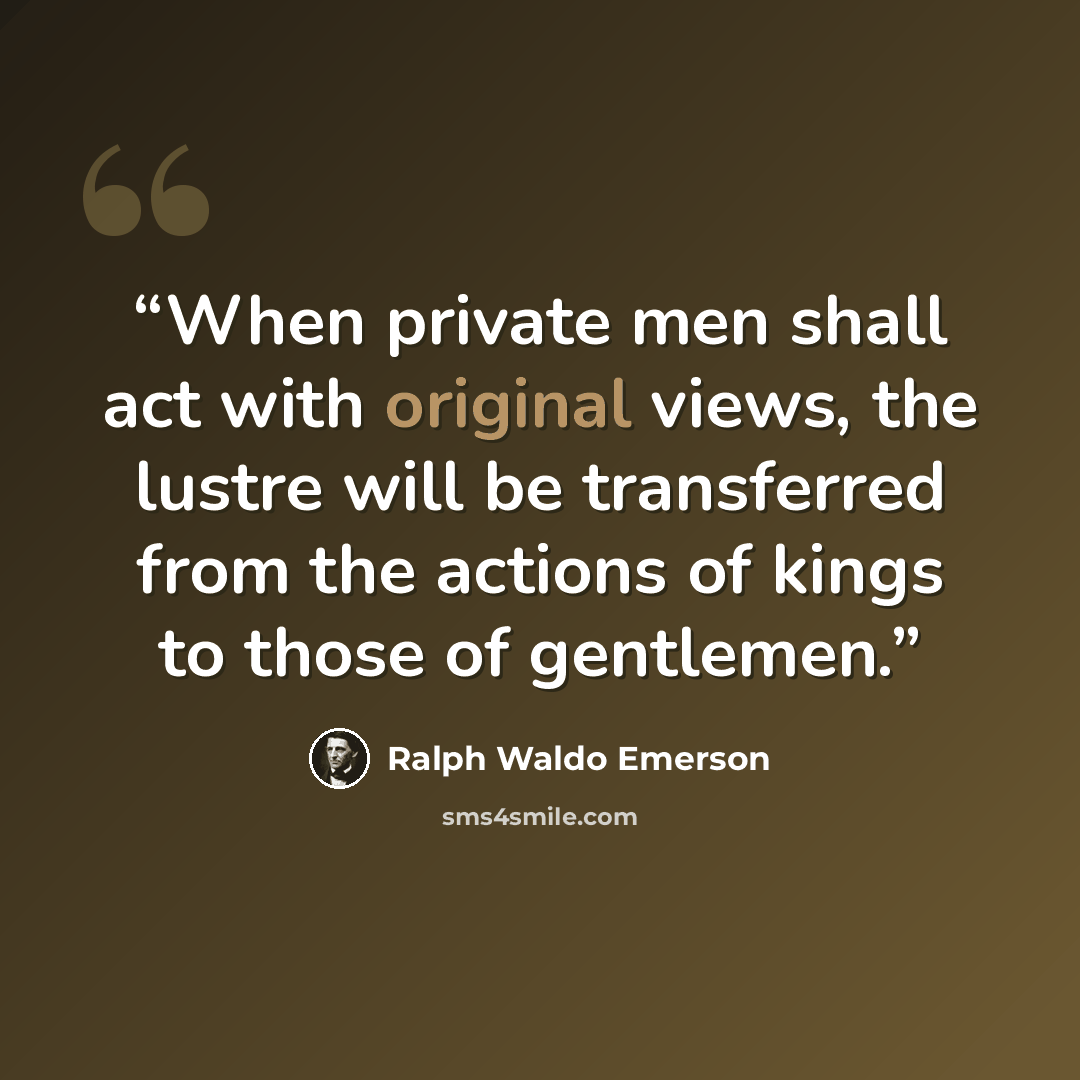 “When private men shall act with original views, the lustre will be transferred from the actions of kings to those of gentlemen.” quote by Ralph Waldo Emerson