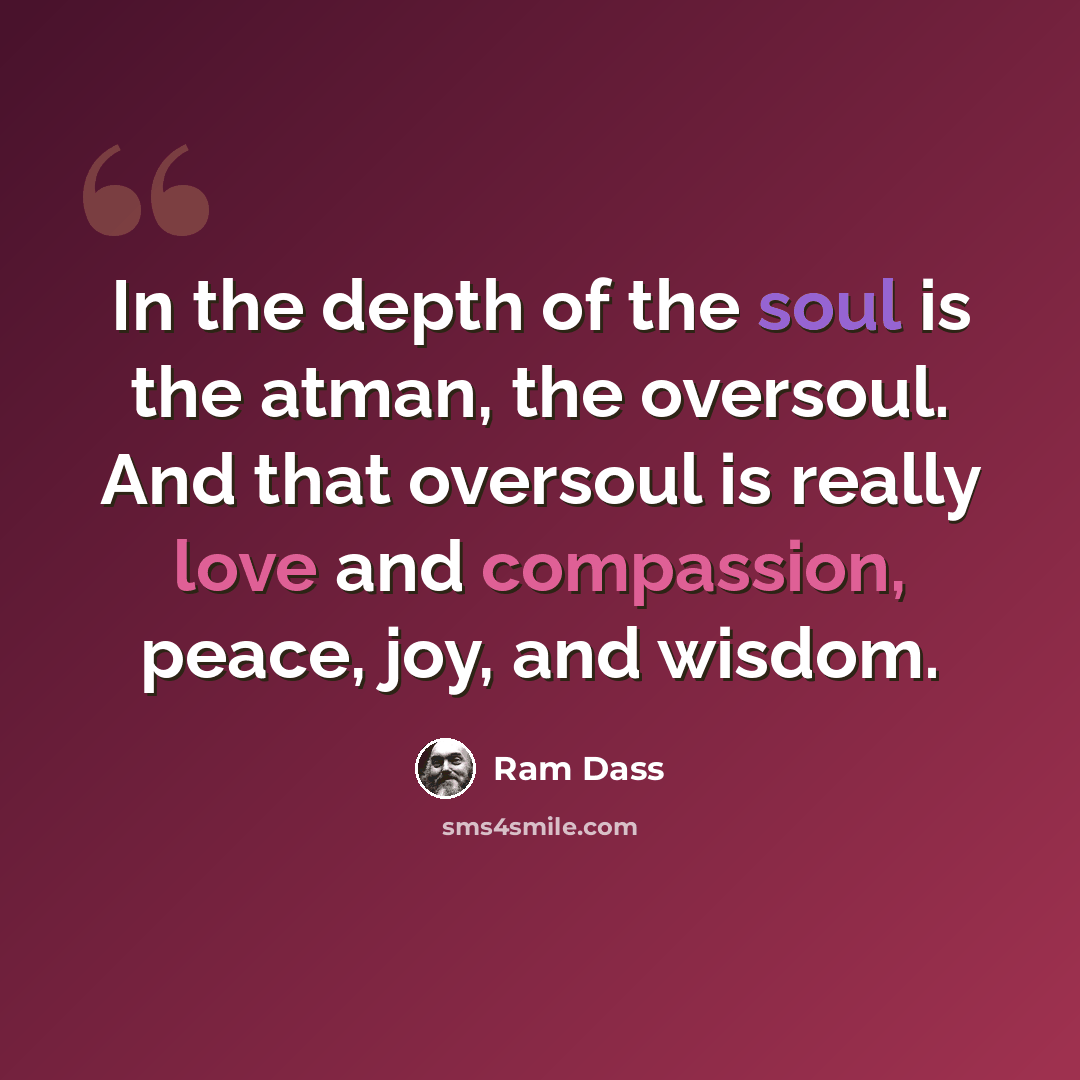“In the depth of the soul is the atman, the oversoul. And that oversoul is really love and compassion, peace, joy, and wisdom.” quote by Ram Dass