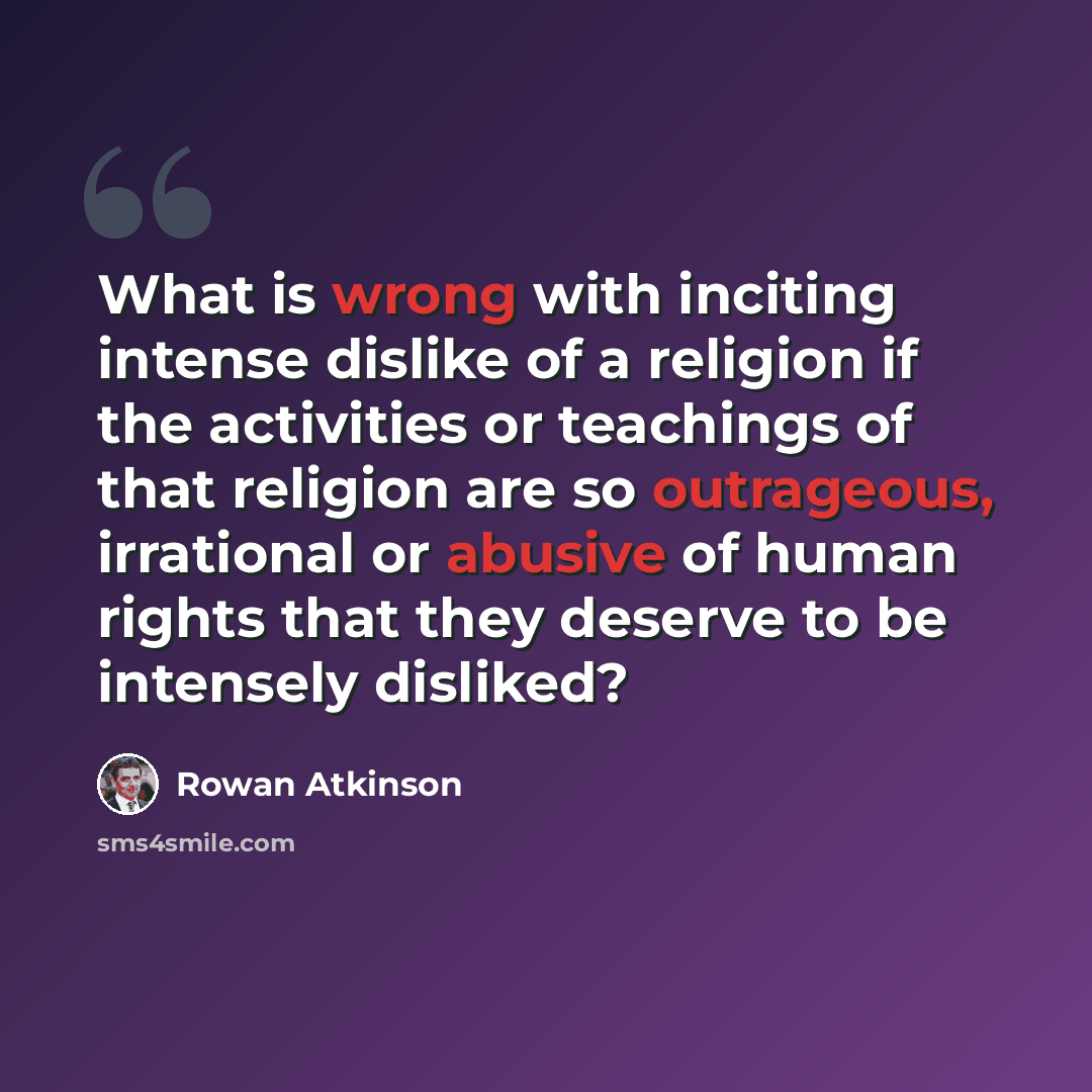 “What is wrong with inciting intense dislike of a religion if the activities or teachings of that religion are so outrageous, irrational or abusive of human rights that they deserve to be intensely disliked?” quote by Rowan Atkinson