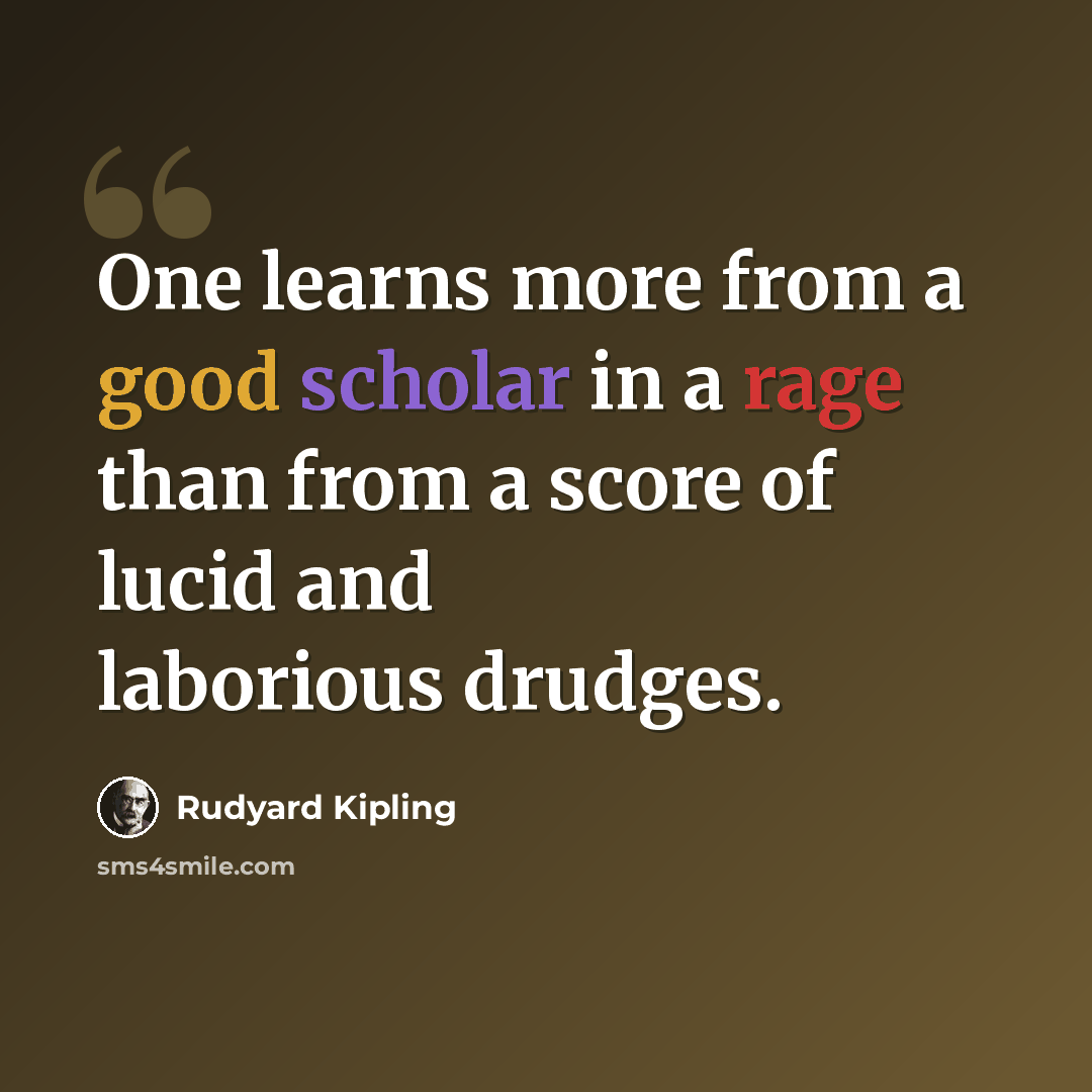 “One learns more from a good scholar in a rage than from a score of lucid and laborious drudges.” quote by Rudyard Kipling