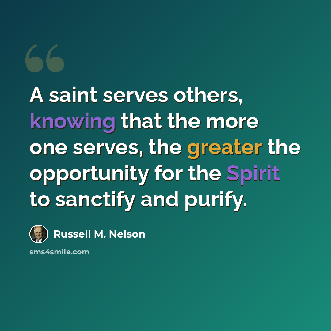 “A saint serves others, knowing that the more one serves, the greater the opportunity for the Spirit to sanctify and purify.” quote by Russell M. Nelson