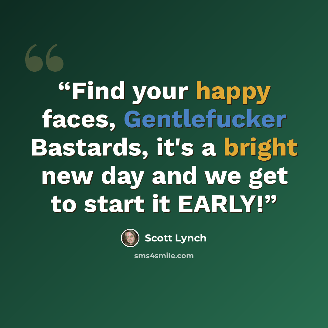 “Find your happy faces, Gentlefucker Bastards, it's a bright new day and we get to start it EARLY!” quote by Scott Lynch