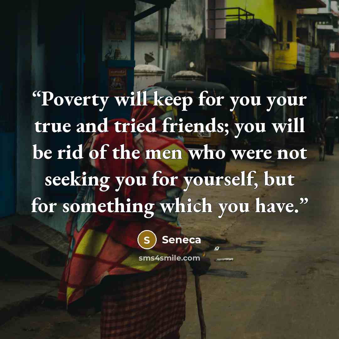 “Poverty will keep for you your true and tried friends; you will be rid of the men who were not seeking you for yourself, but for something which you have.” quote by Seneca