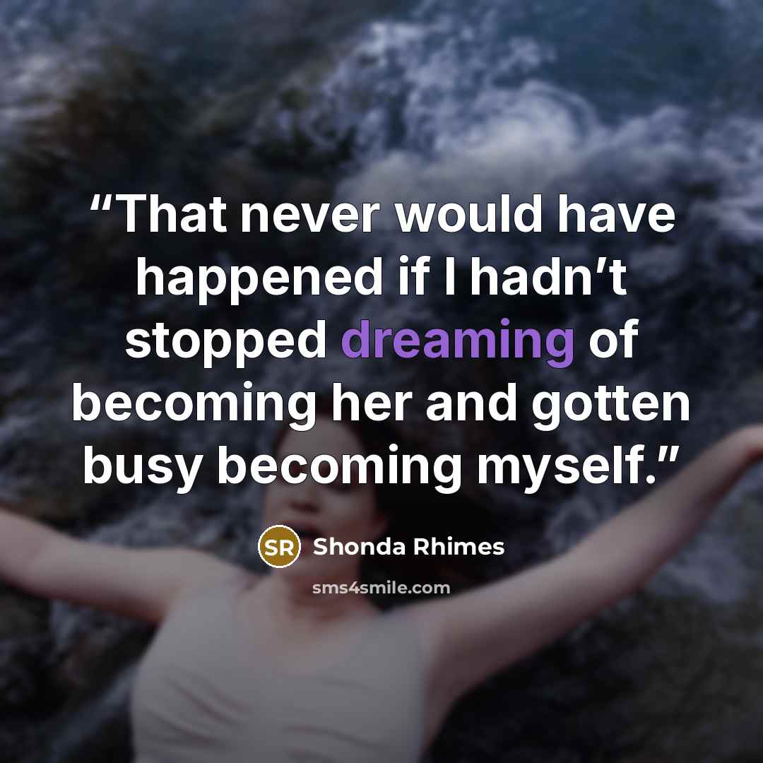 “That never would have happened if I hadn’t stopped dreaming of becoming her and gotten busy becoming myself.” quote by Shonda Rhimes