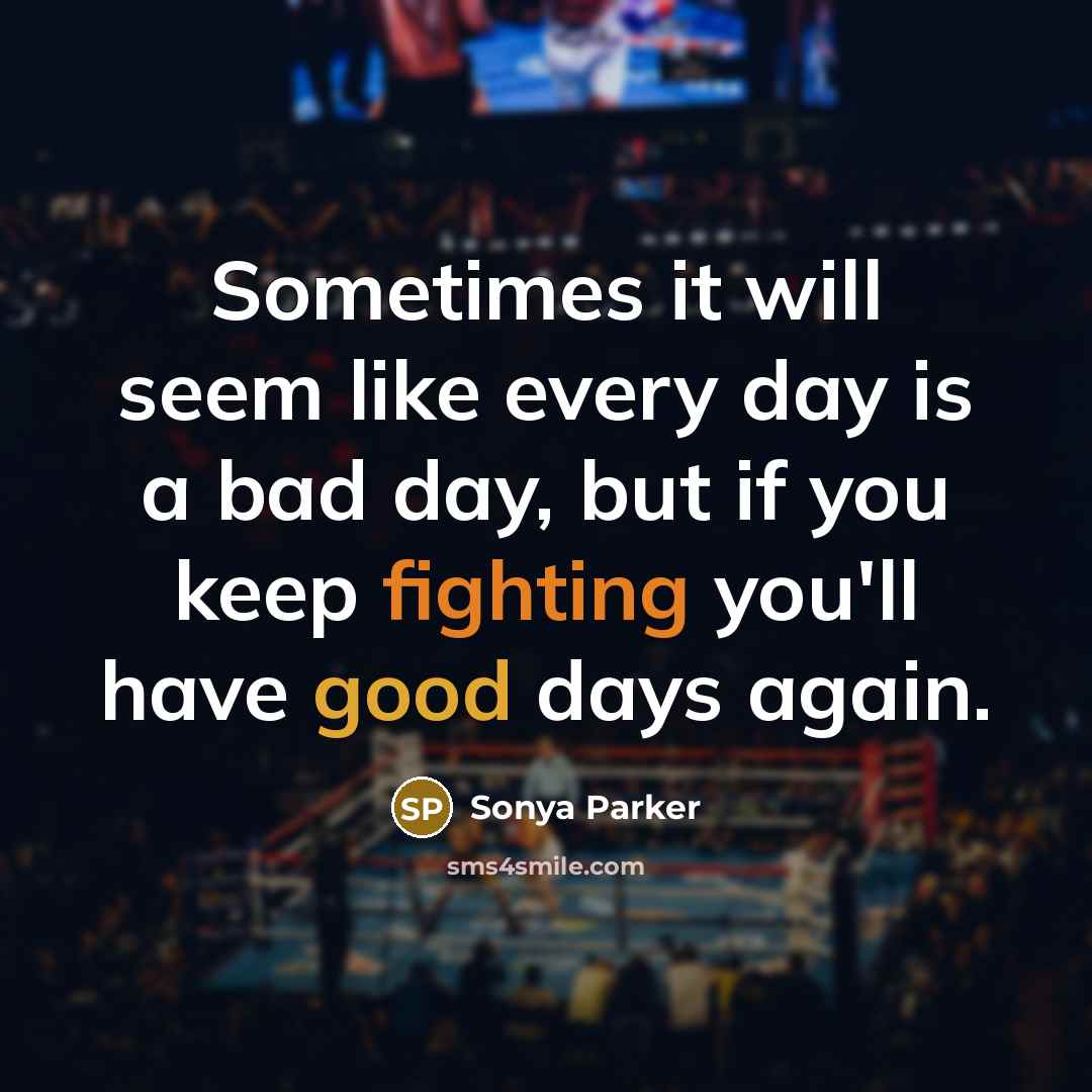 “Sometimes it will seem like every day is a bad day, but if you keep fighting you'll have good days again.” quote by Sonya Parker