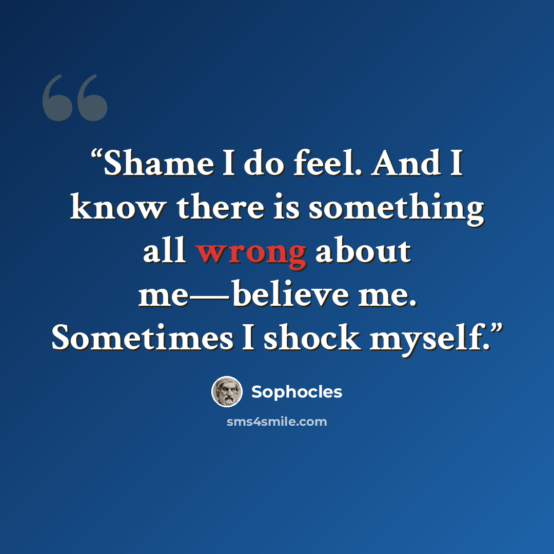 “Shame I do feel. And I know there is something all wrong about me—believe me. Sometimes I shock myself.” quote by Sophocles