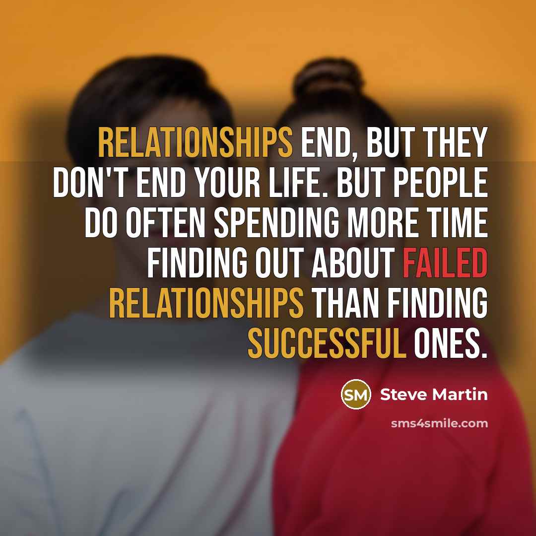 “Relationships end, but they don't end your life. But people do often spending more time finding out about failed relationships than finding successful ones.” quote by Steve Martin