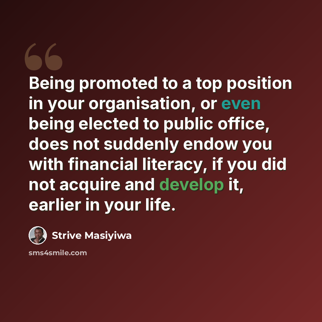 “Being promoted to a top position in your organisation, or even being elected to public office, does not suddenly endow you with financial literacy, if you did not acquire and develop it, earlier in your life.” quote by Strive Masiyiwa