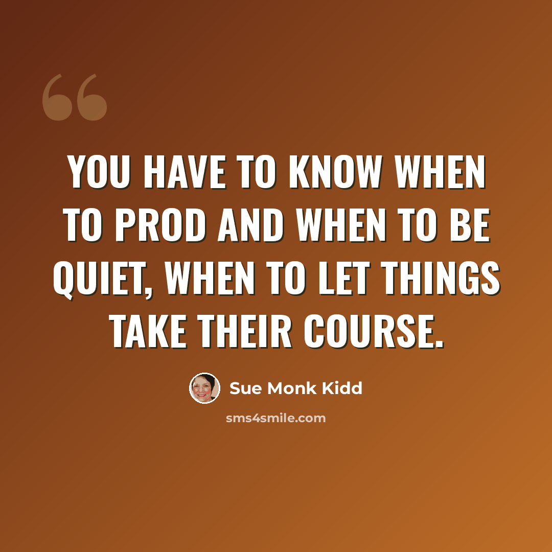 “You have to know when to prod and when to be quiet, when to let things take their course.” quote by Sue Monk Kidd