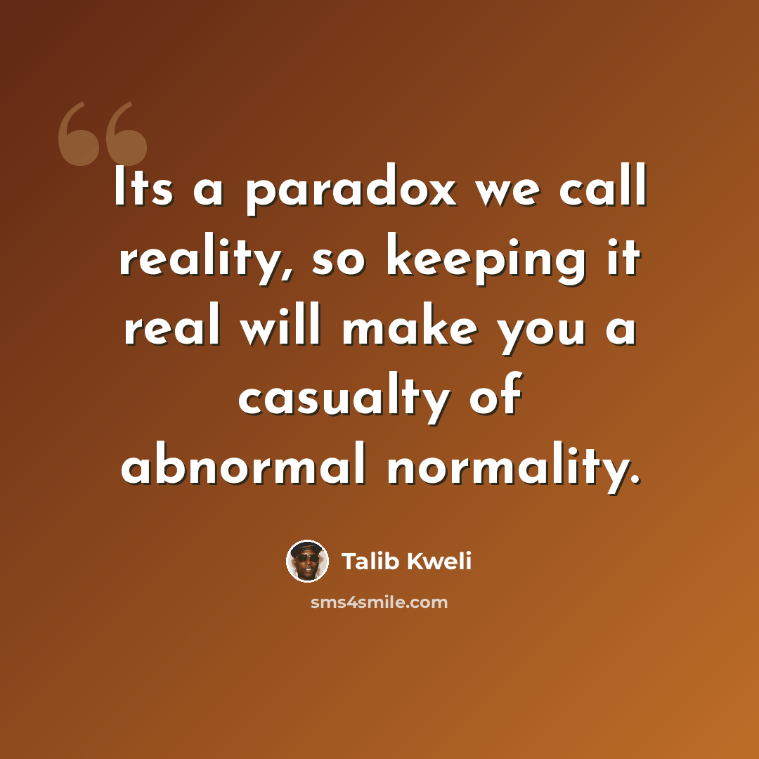 “Its a paradox we call reality, so keeping it real will make you a casualty of abnormal normality.” quote by Talib Kweli
