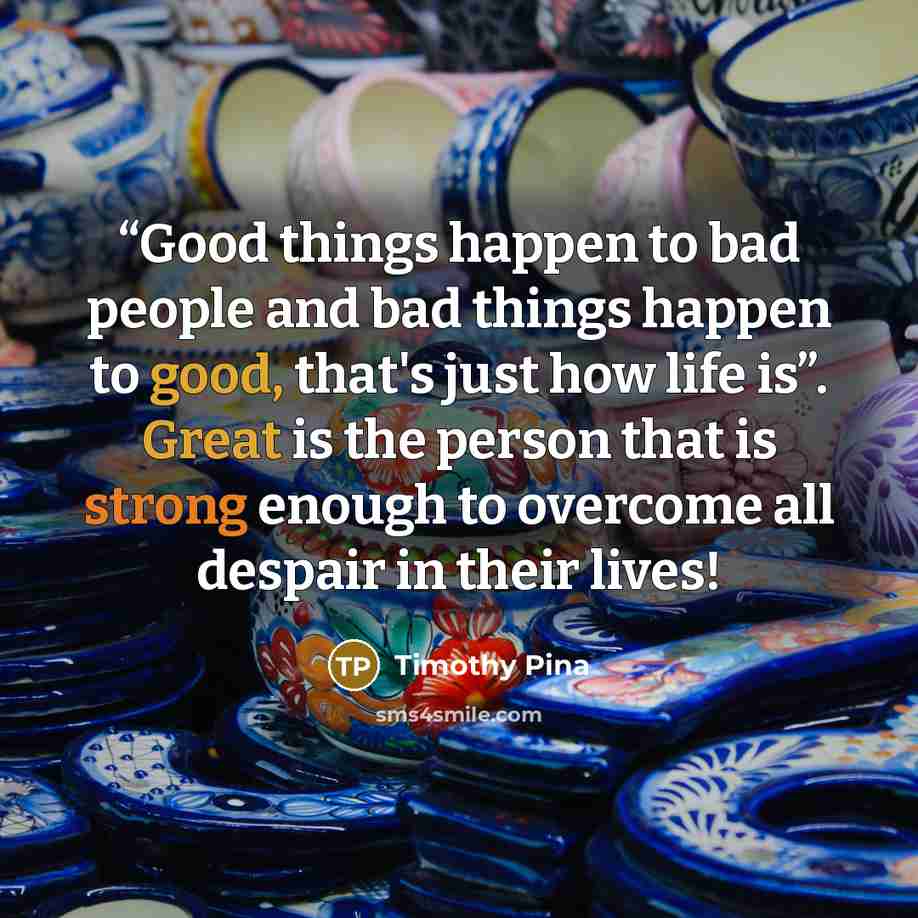 ““Good things happen to bad people and bad things happen to good, that's just how life is”. Great is the person that is strong enough to overcome all despair in their lives!” quote by Timothy Pina