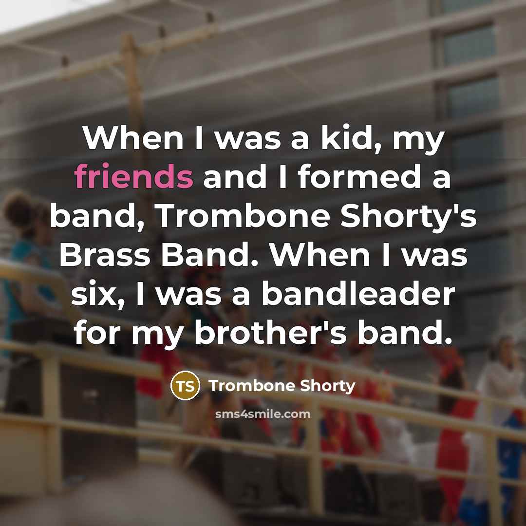 “When I was a kid, my friends and I formed a band, Trombone Shorty's Brass Band. When I was six, I was a bandleader for my brother's band.” quote by Trombone Shorty
