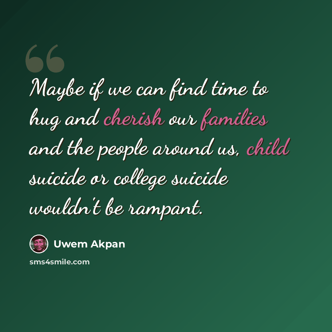 “Maybe if we can find time to hug and cherish our families and the people around us, child suicide or college suicide wouldn't be rampant.” quote by Uwem Akpan