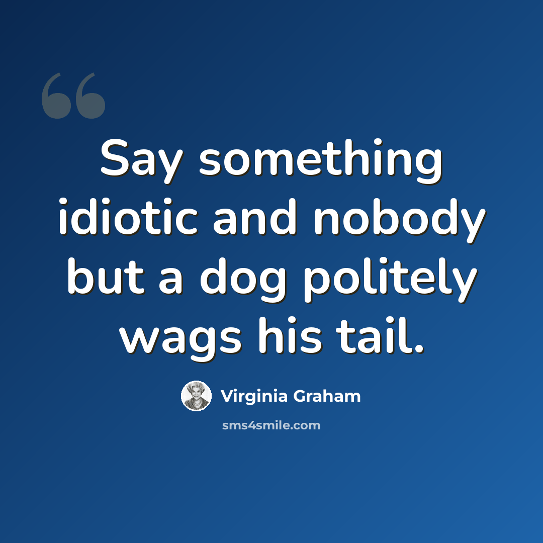 “Say something idiotic and nobody but a dog politely wags his tail.” quote by Virginia Graham