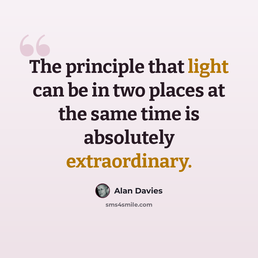 “The principle that light can be in two places at the same time is absolutely extraordinary.” quote by Alan Davies