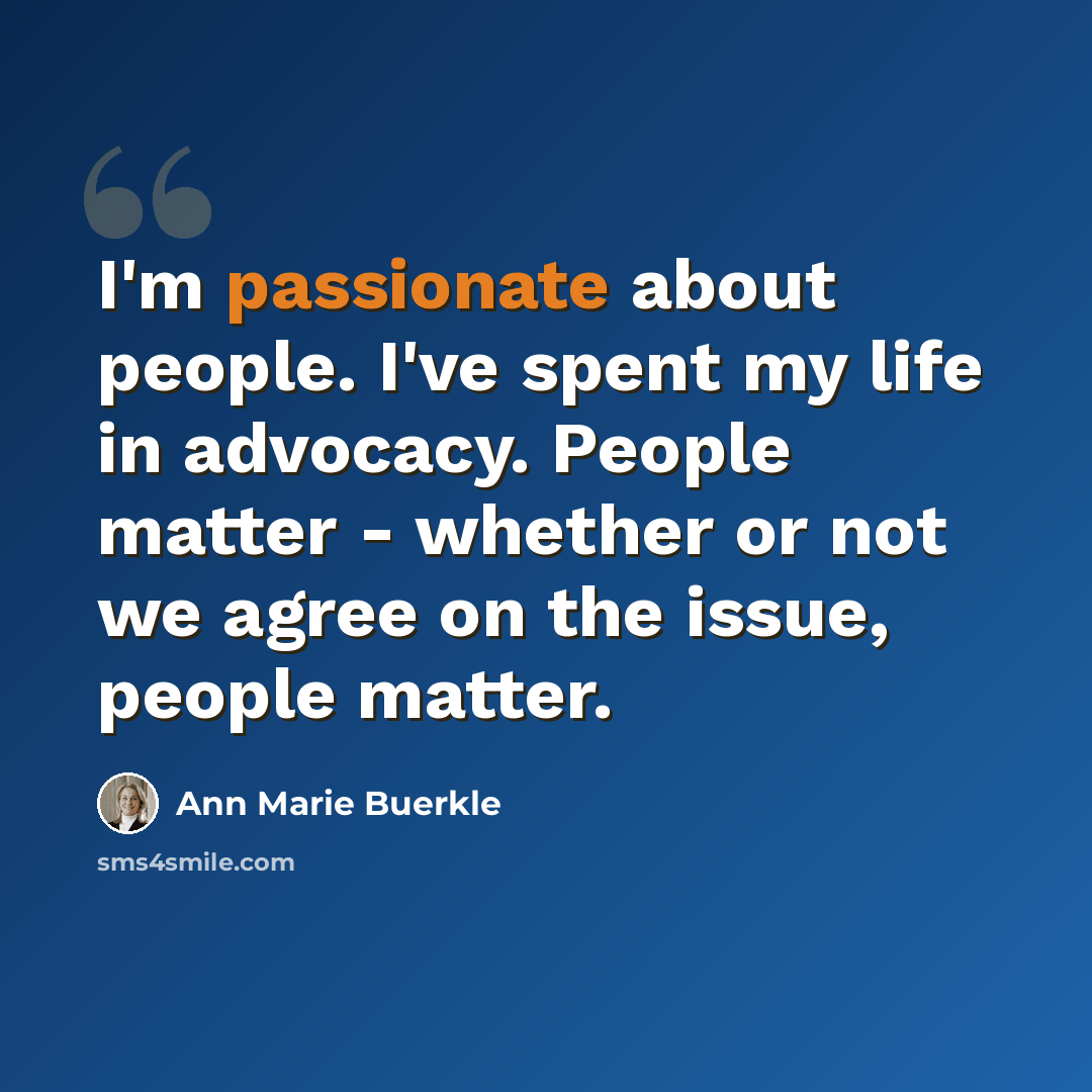 “I'm passionate about people. I've spent my life in advocacy. People matter - whether or not we agree on the issue, people matter.” quote by Ann Marie Buerkle