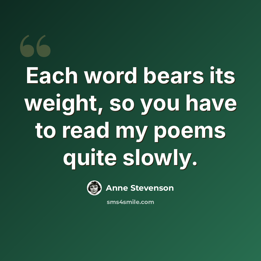 “Each word bears its weight, so you have to read my poems quite slowly.” quote by Anne Stevenson