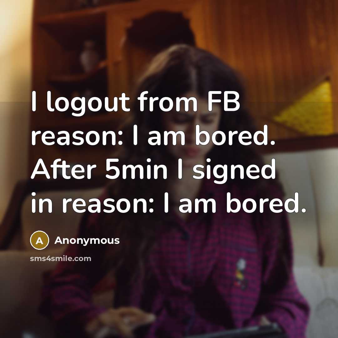 “I logout from FB reason: I am bored. After 5min I signed in reason: I am bored.” quote by Anonymous
