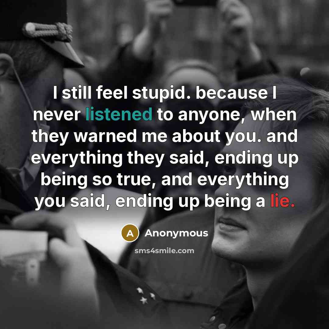 “I still feel stupid. because I never listened to anyone, when they warned me about you. and everything they said, ending up being so true, and everything you said, ending up being a lie.” quote by Anonymous