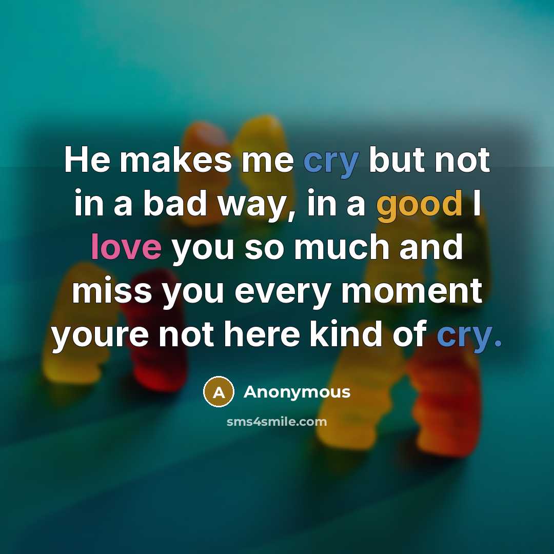 “He makes me cry but not in a bad way, in a good I love you so much and miss you every moment youre not here kind of cry.” quote by Anonymous