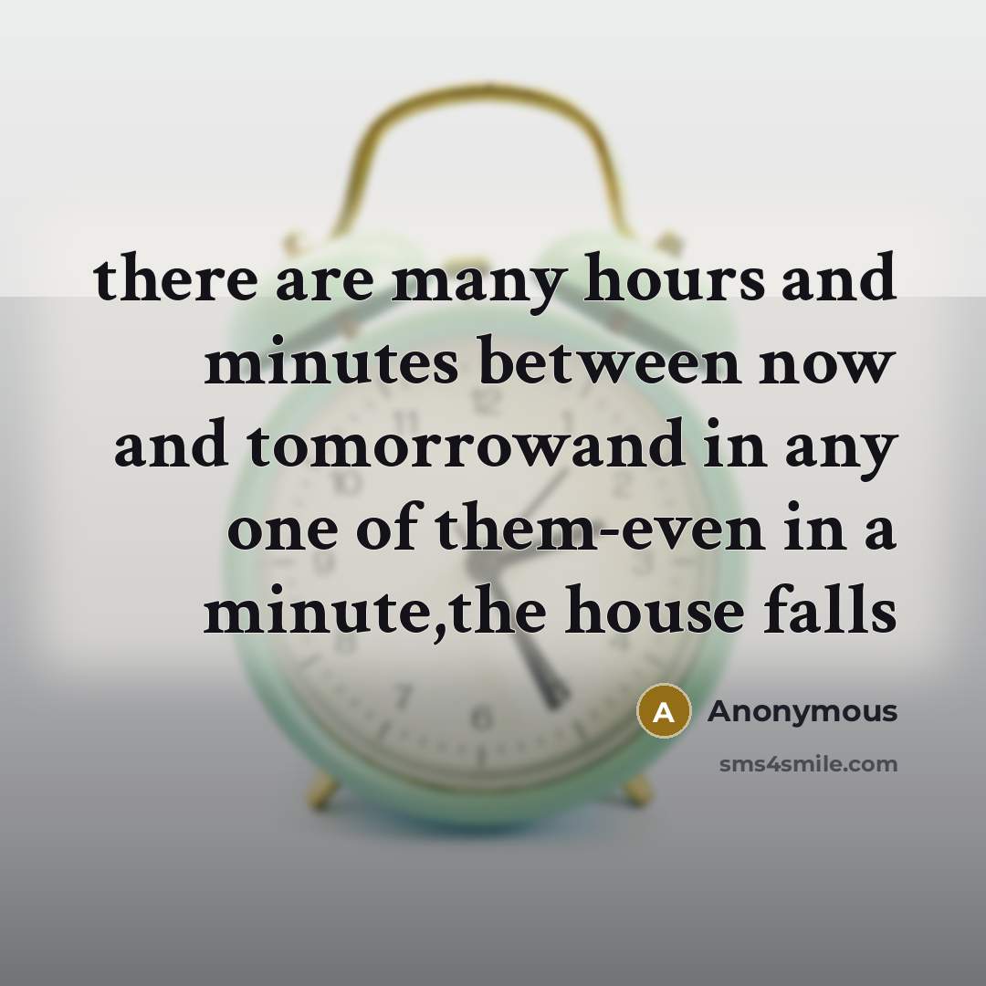 “there are many hours and minutes between now and tomorrowand in any one of them-even in a minute,the house falls” quote by Anonymous