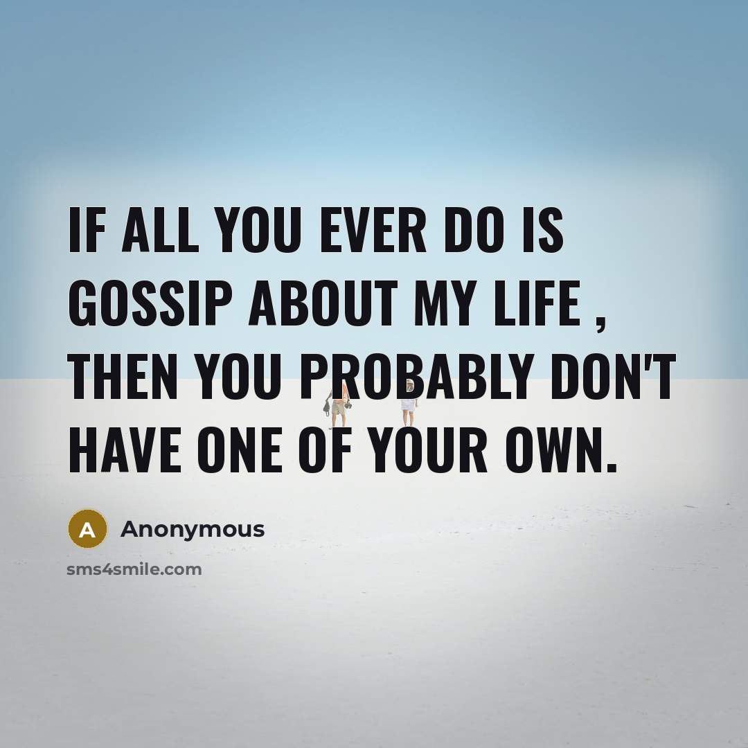 “If all you ever do is gossip about my life , then you probably don't have one of your own.” quote by Anonymous