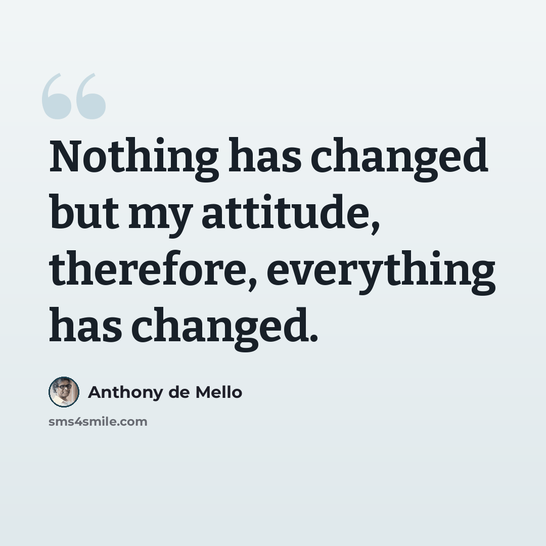 “Nothing has changed but my attitude, therefore, everything has changed.” quote by Anthony de Mello