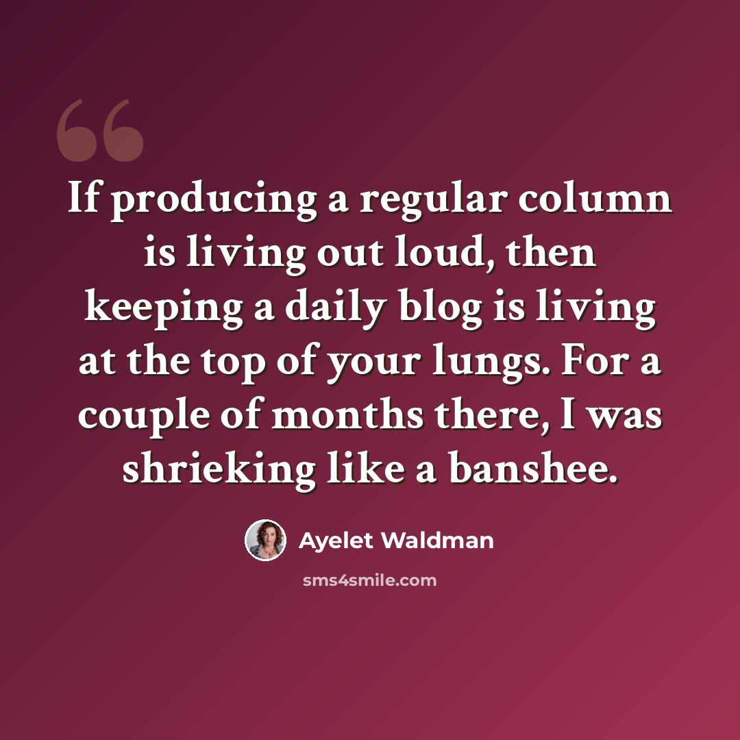 “If producing a regular column is living out loud, then keeping a daily blog is living at the top of your lungs. For a couple of months there, I was shrieking like a banshee.” quote by Ayelet Waldman