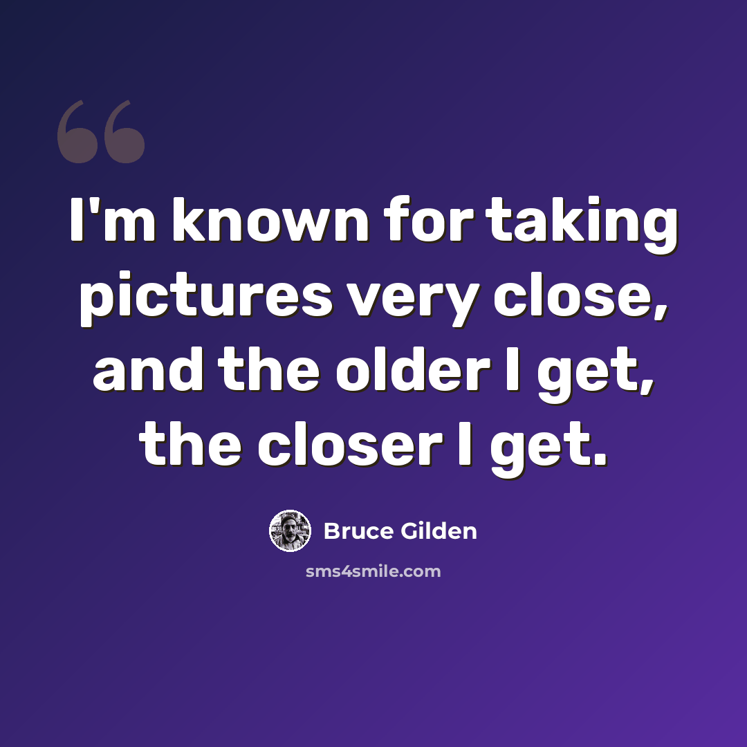 “I'm known for taking pictures very close, and the older I get, the closer I get.” quote by Bruce Gilden