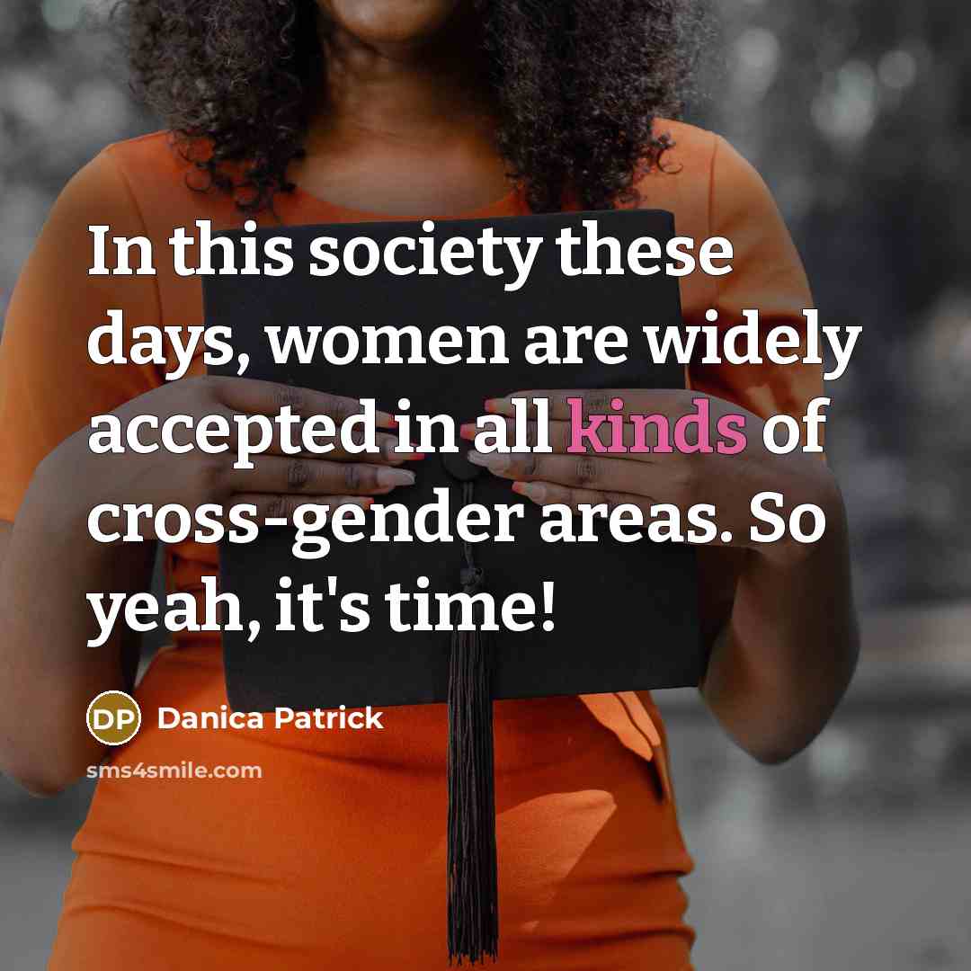“In this society these days, women are widely accepted in all kinds of cross-gender areas. So yeah, it's time!” quote by Danica Patrick