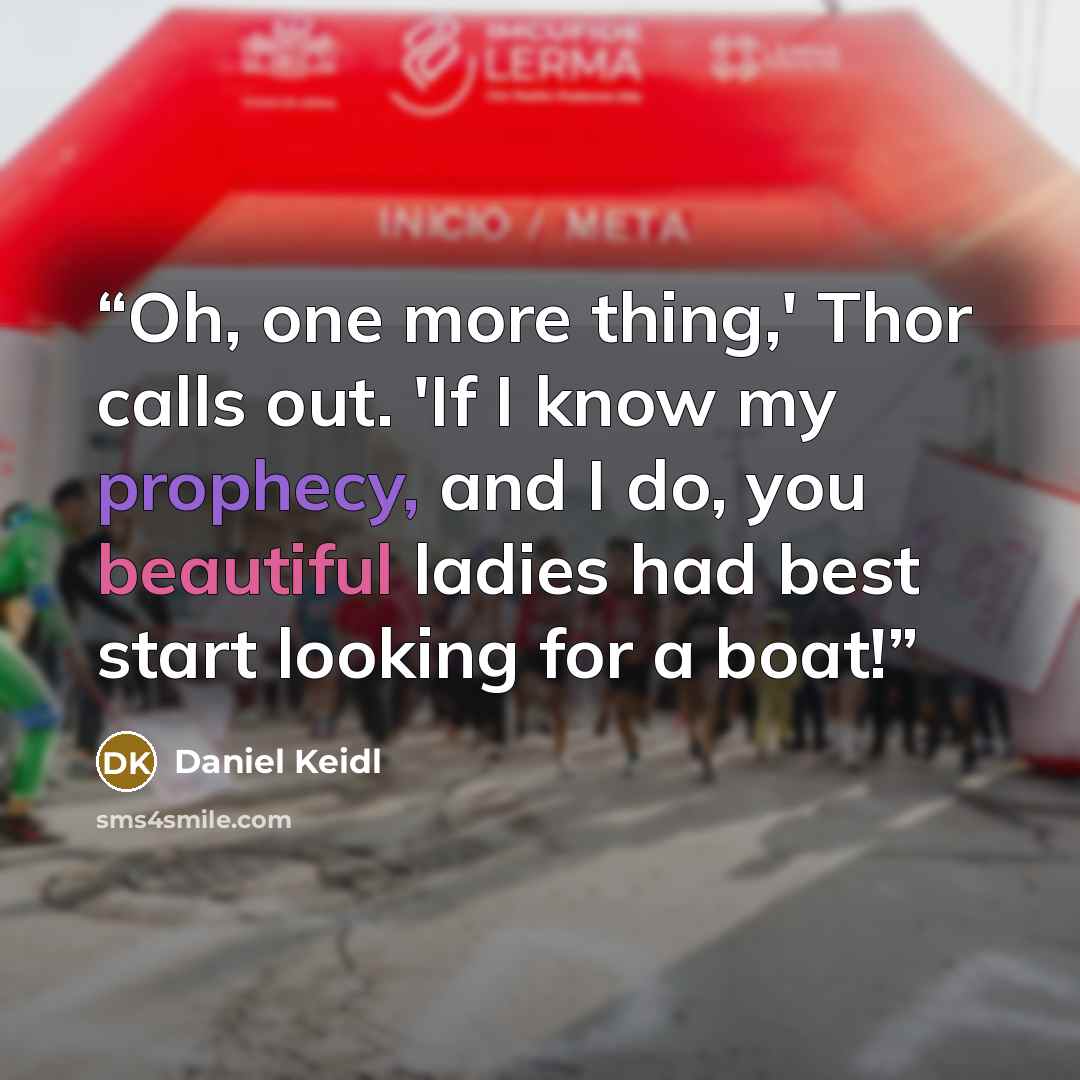 “Oh, one more thing,' Thor calls out. 'If I know my prophecy, and I do, you beautiful ladies had best start looking for a boat!” quote by Daniel Keidl