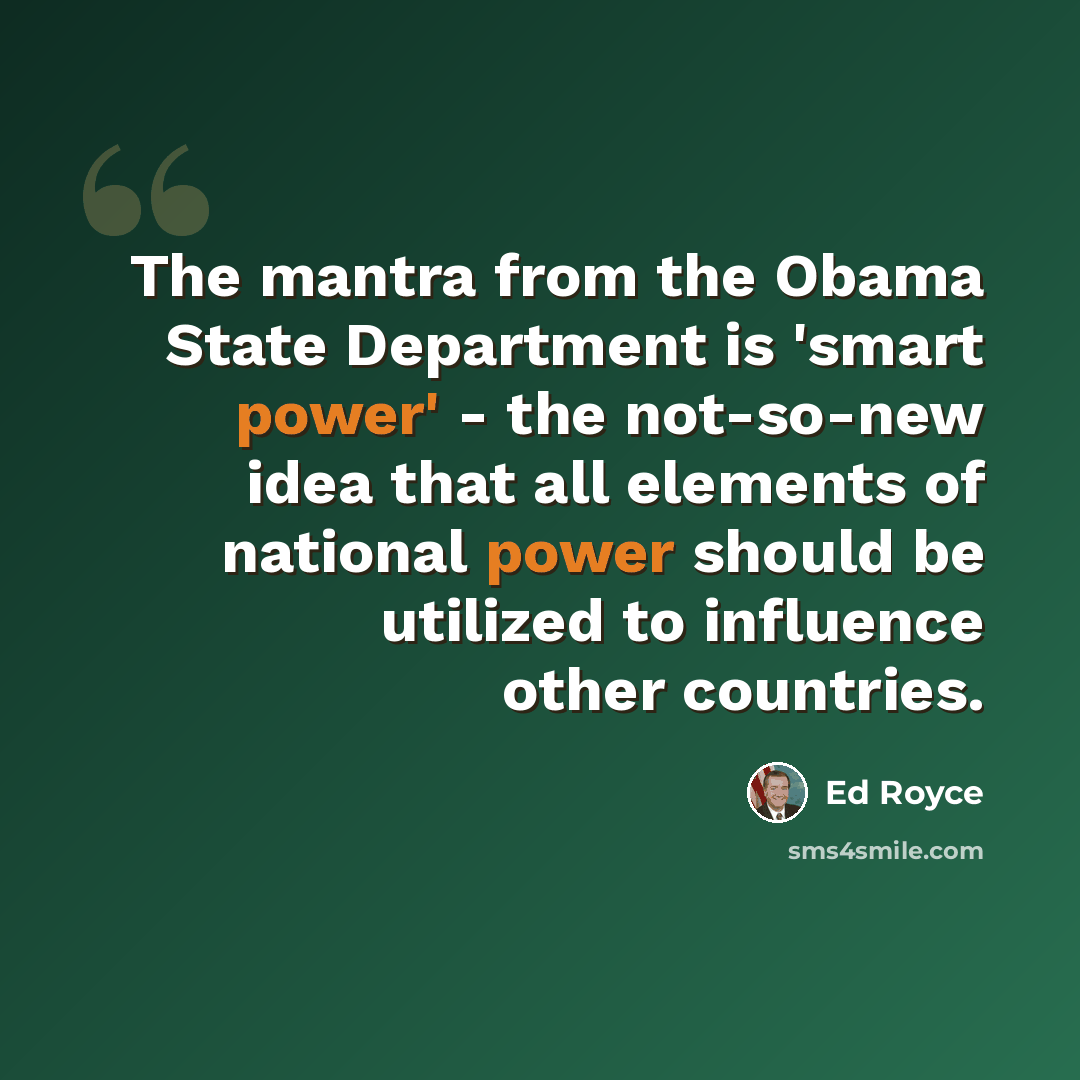 “The mantra from the Obama State Department is 'smart power' - the not-so-new idea that all elements of national power should be utilized to influence other countries.” quote by Ed Royce