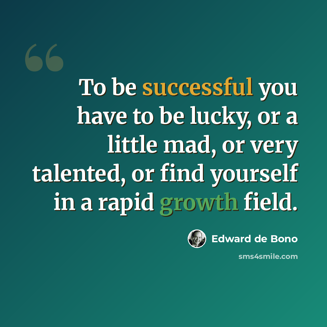 “To be successful you have to be lucky, or a little mad, or very talented, or find yourself in a rapid growth field.” quote by Edward de Bono