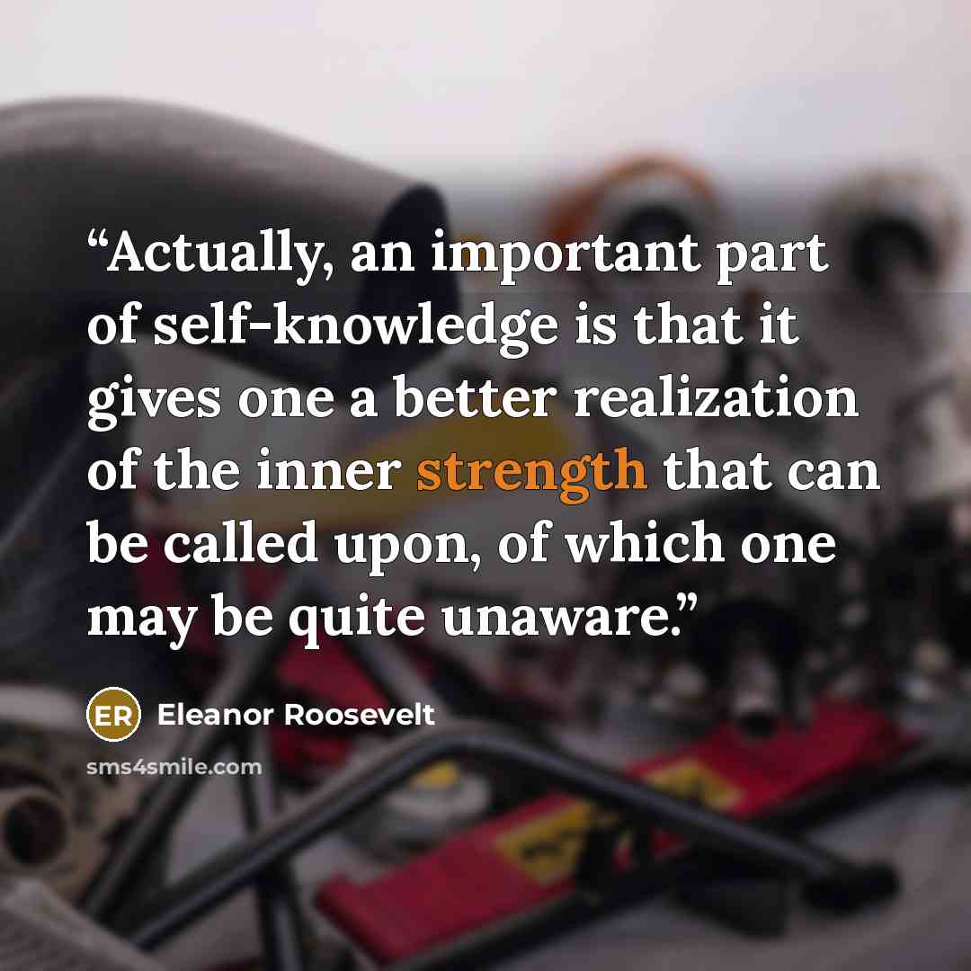 “Actually, an important part of self-knowledge is that it gives one a better realization of the inner strength that can be called upon, of which one may be quite unaware.” quote by Eleanor Roosevelt