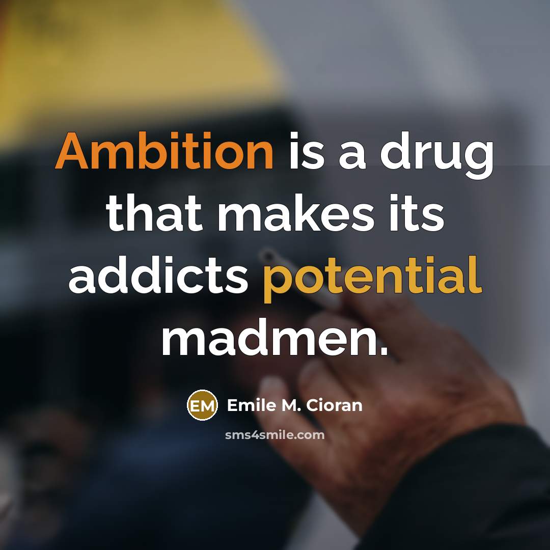 “Ambition is a drug that makes its addicts potential madmen.” quote by Emile M. Cioran