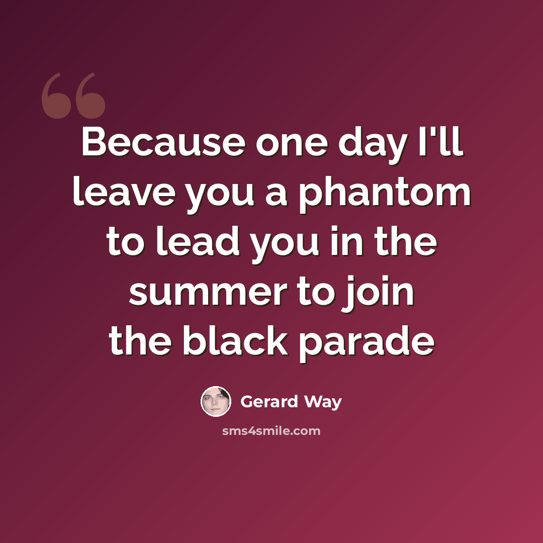 “Because one day I'll leave you a phantom to lead you in the summer to join the black parade” quote by Gerard Way
