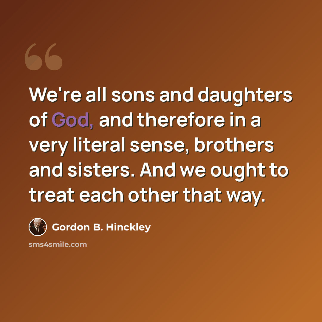 “We're all sons and daughters of God, and therefore in a very literal sense, brothers and sisters. And we ought to treat each other that way.” quote by Gordon B. Hinckley