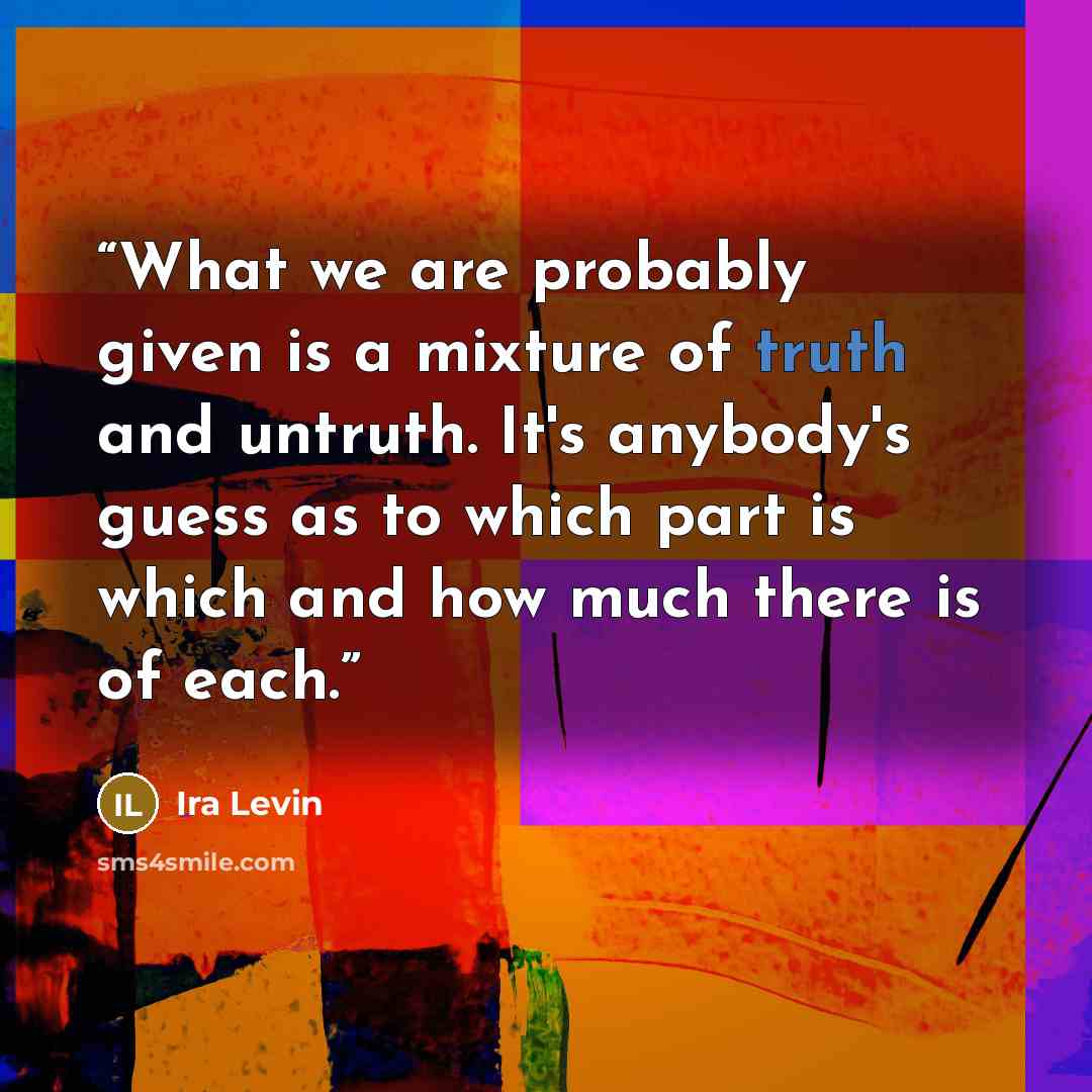 “What we are probably given is a mixture of truth and untruth. It's anybody's guess as to which part is which and how much there is of each.” quote by Ira Levin